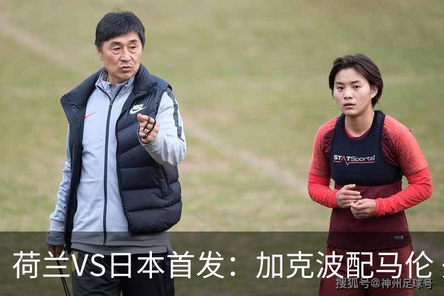 荷兰VS日本首发：加克波配马伦 久保建英搭档堂安律