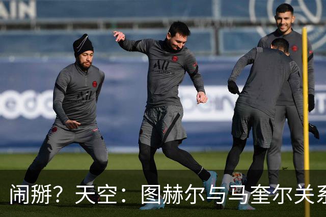 闹掰？天空：图赫尔与马奎尔关系远谈不上和睦，不认可后者发声明