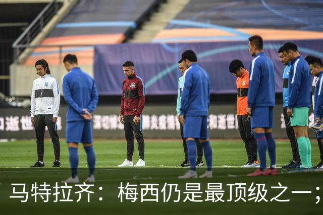 马特拉齐：梅西仍是最顶级之一；乌兹基地有12块球场 意大利才3块